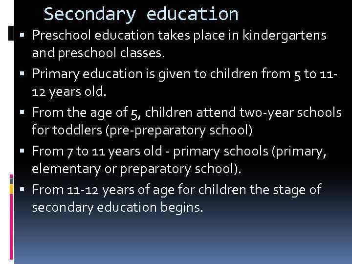 Secondary education Preschool education takes place in kindergartens and preschool classes. Primary education is