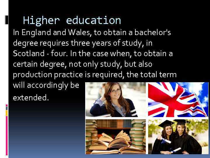 Higher education In England Wales, to obtain a bachelor's degree requires three years of