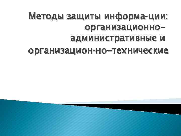 Методы защиты информа ции: организационноадминистративные и организацион но-технические. 