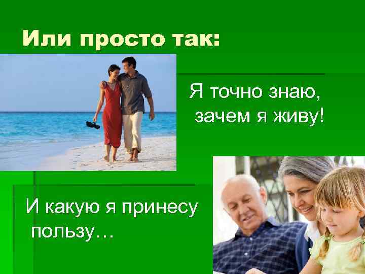 Или просто так: Я точно знаю, зачем я живу! И какую я принесу пользу…