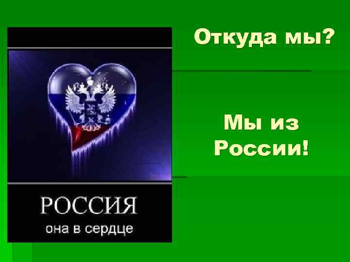 Откуда мы? Мы из России! 