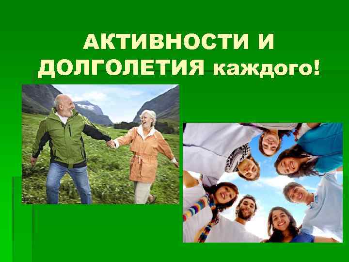 АКТИВНОСТИ И ДОЛГОЛЕТИЯ каждого! 