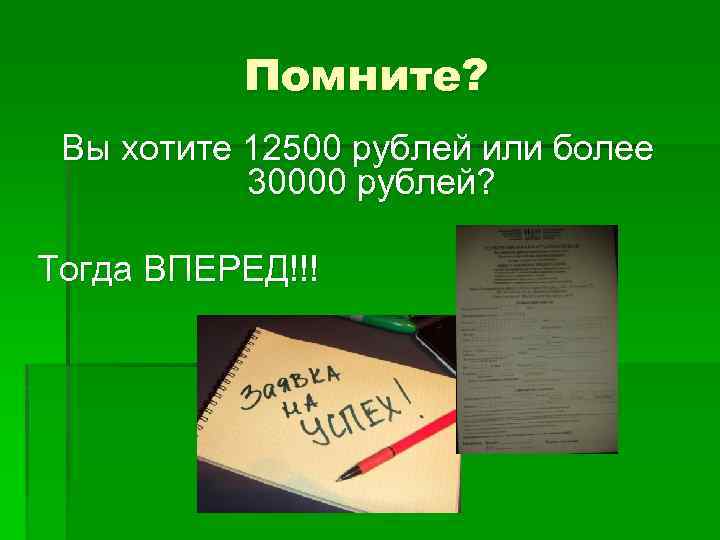 Помните? Вы хотите 12500 рублей или более 30000 рублей? Тогда ВПЕРЕД!!! 