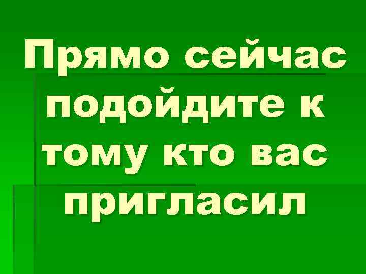 Прямо сейчас подойдите к тому кто вас пригласил 