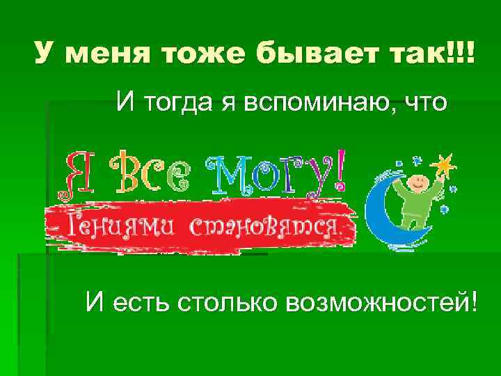 У меня тоже бывает так!!! И тогда я вспоминаю, что И есть столько возможностей!