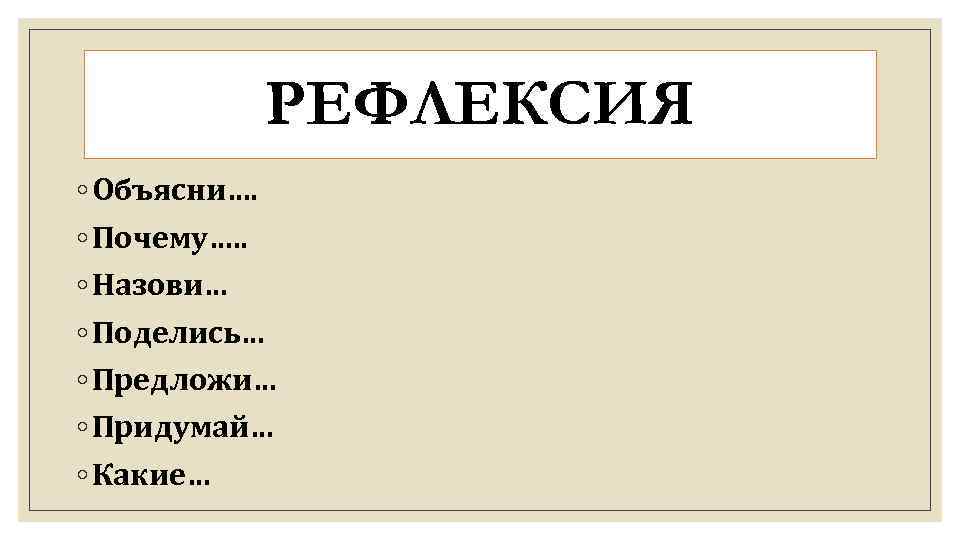 РЕФЛЕКСИЯ ◦ Объясни…. ◦ Почему…. . ◦ Назови… ◦ Поделись… ◦ Предложи… ◦ Придумай…