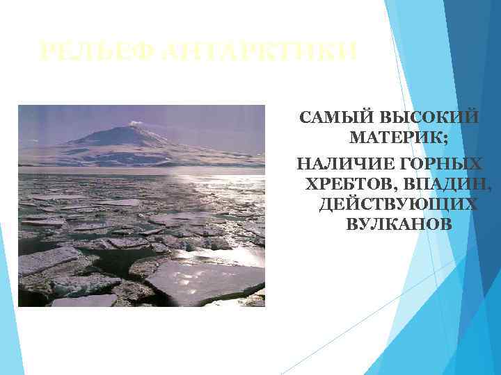 РЕЛЬЕФ АНТАРКТИКИ САМЫЙ ВЫСОКИЙ МАТЕРИК; НАЛИЧИЕ ГОРНЫХ ХРЕБТОВ, ВПАДИН, ДЕЙСТВУЮЩИХ ВУЛКАНОВ 