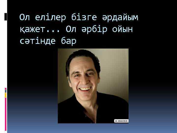 Ол елілер бізге әрдайым қажет. . . Ол әрбір ойын сәтінде бар 