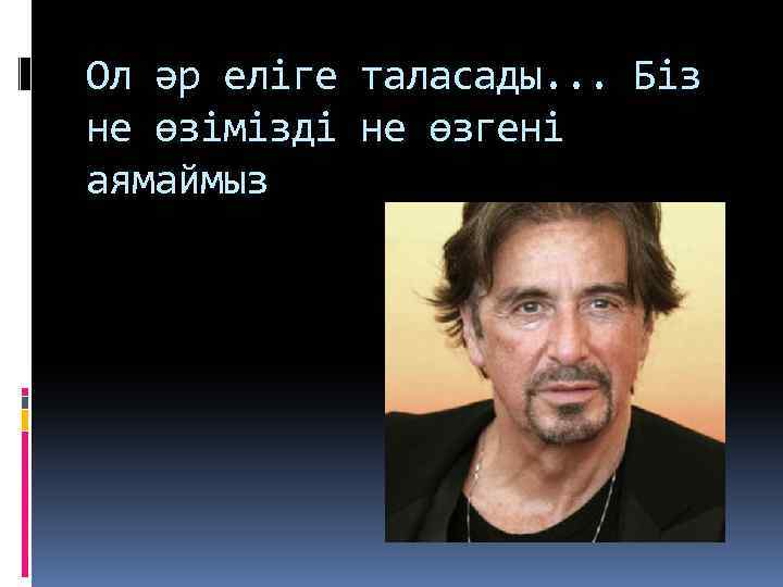 Ол әр еліге таласады. . . Біз не өзімізді не өзгені аямаймыз 