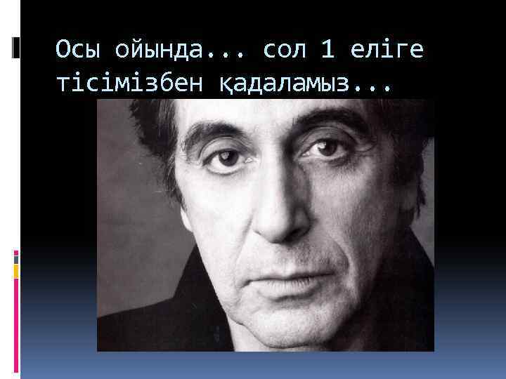 Осы ойында. . . сол 1 еліге тісімізбен қадаламыз. . . 