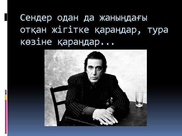 Сендер одан да жаныңдағы отқан жігітке қараңдар, тура көзіне қараңдар. . . 