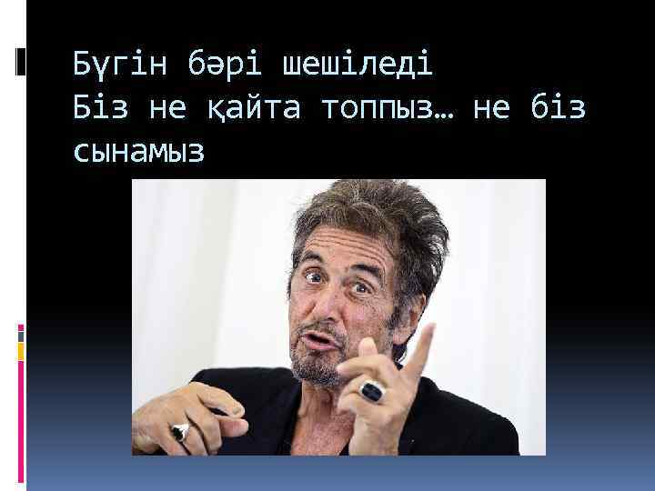 Бүгін бәрі шешіледі Біз не қайта топпыз… не біз сынамыз 