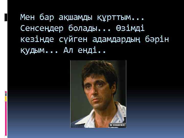 Мен бар ақшамды құрттым. . . Сенсеңдер болады. . . Өзімді кезінде сүйген адамдардың