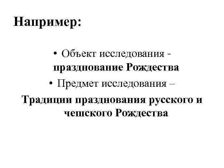 Например: • Объект исследования празднование Рождества • Предмет исследования – Традиции празднования русского и