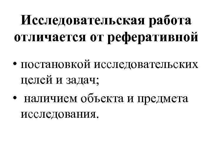 Исследовательская работа отличается от реферативной • постановкой исследовательских целей и задач; • наличием объекта