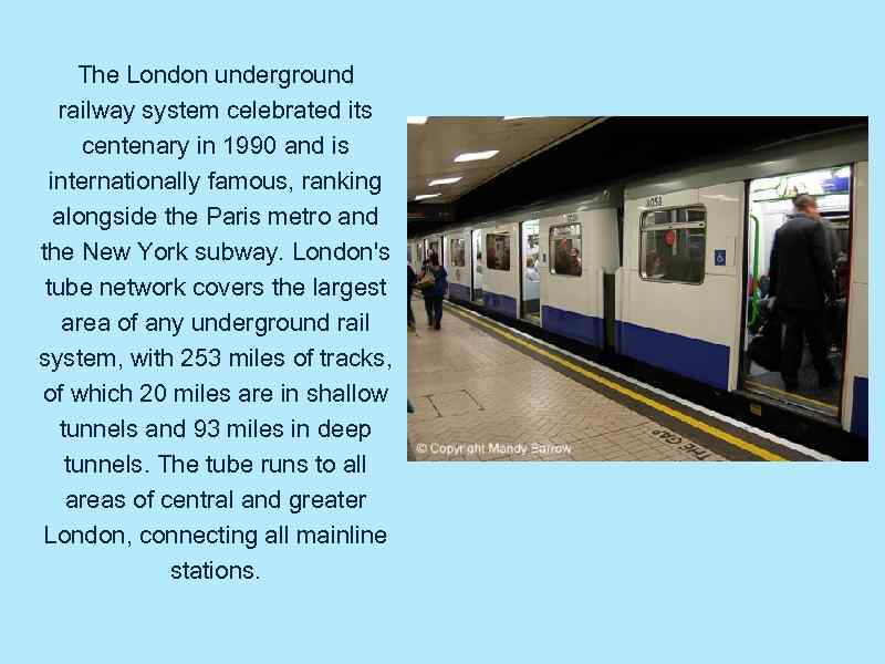 The London underground railway system celebrated its centenary in 1990 and is internationally famous,