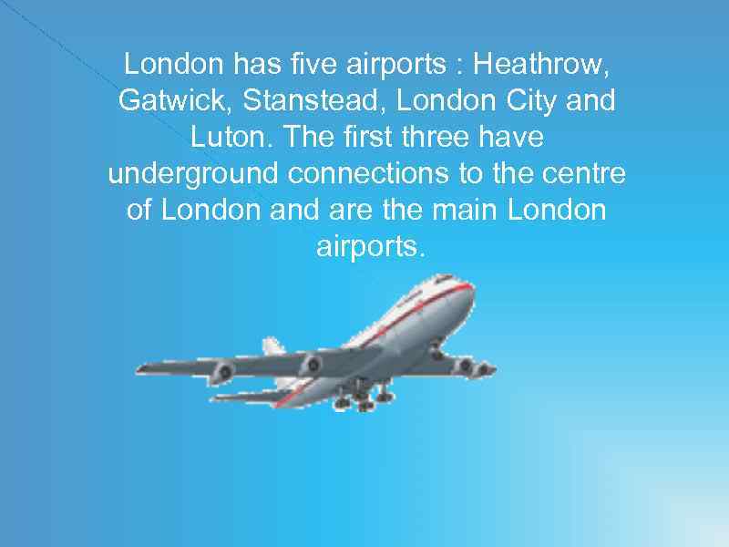 London has five airports : Heathrow, Gatwick, Stanstead, London City and Luton. The first