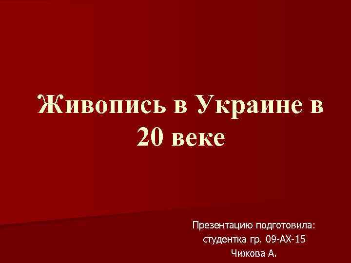 Живопись в Украине в 20 веке Презентацию подготовила: студентка гр. 09 -АХ-15 Чижова А.