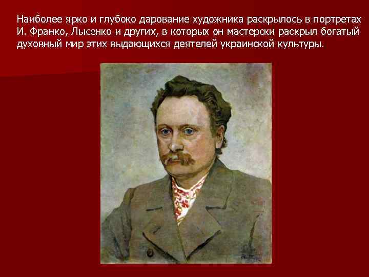 Наиболее ярко и глубоко дарование художника раскрылось в портретах И. Франко, Лысенко и других,