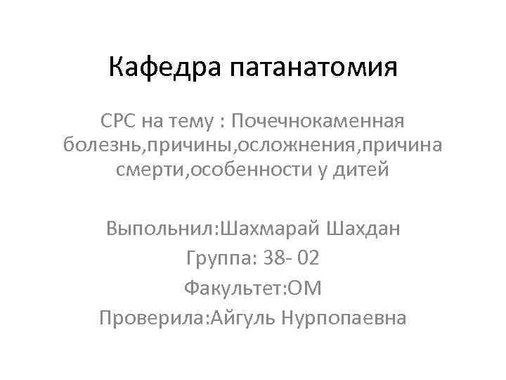 Кафедра патанатомия СРС на тему : Почечнокаменная болезнь, причины, осложнения, причина смерти, особенности у