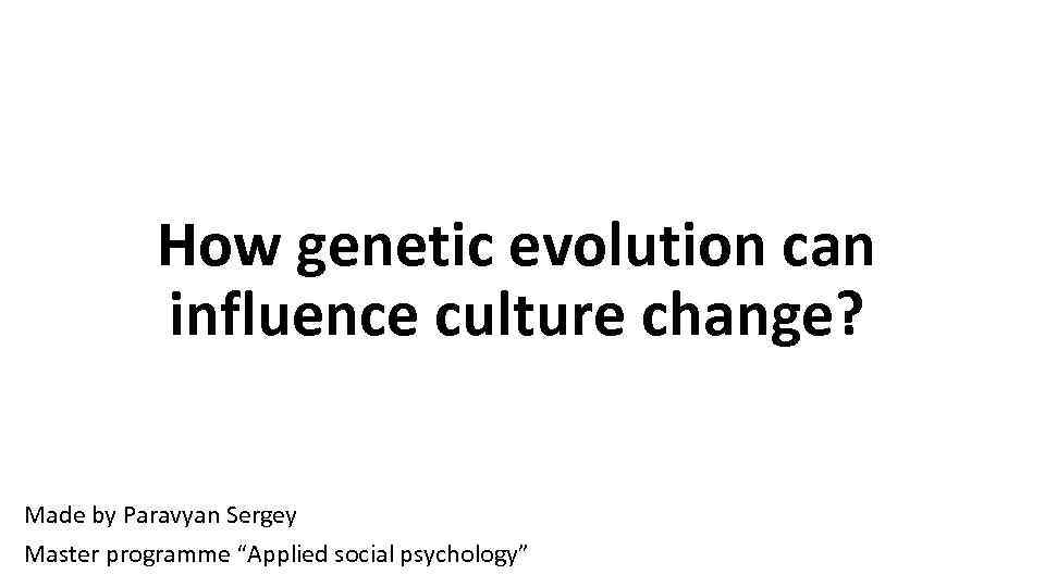 How genetic evolution can influence culture change? Made by Paravyan Sergey Master programme “Applied