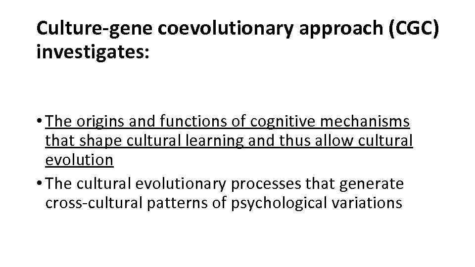 Culture-gene coevolutionary approach (CGC) investigates: • The origins and functions of cognitive mechanisms that