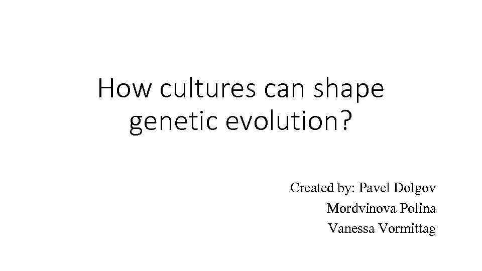 How cultures can shape genetic evolution? Created by: Pavel Dolgov Mordvinova Polina Vanessa Vormittag