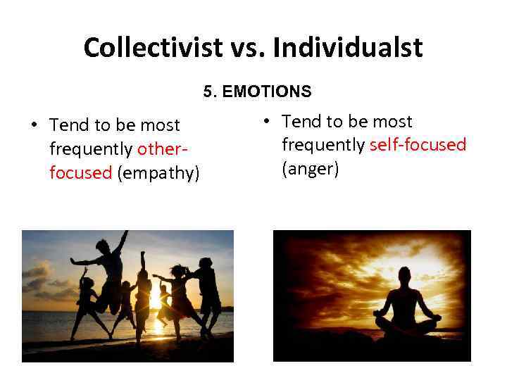 Collectivist vs. Individualst 5. EMOTIONS • Tend to be most frequently otherfocused (empathy) •