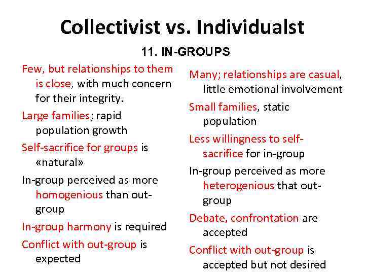 Collectivist vs. Individualst 11. IN-GROUPS Few, but relationships to them Many; relationships are casual,