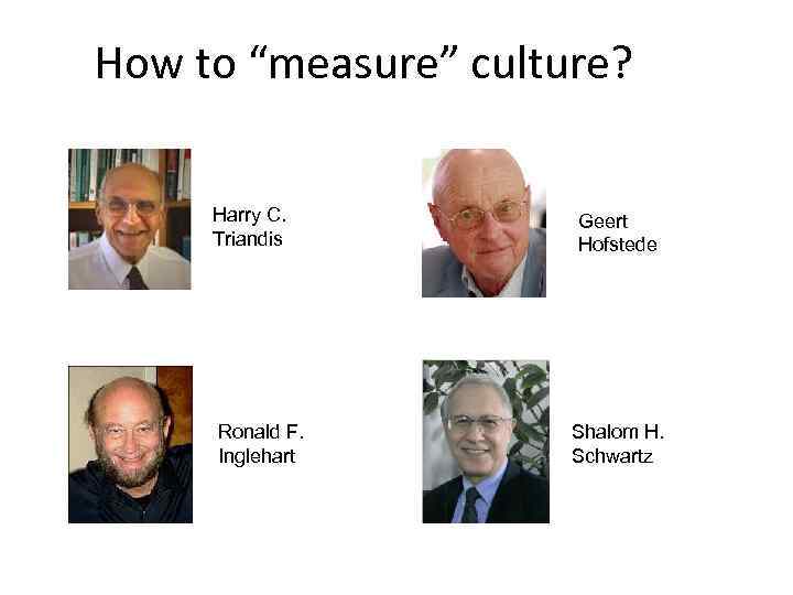 How to “measure” culture? Harry C. Triandis Ronald F. Inglehart Geert Hofstede Shalom H.