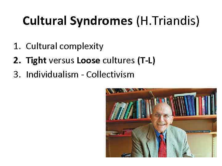 Cultural Syndromes (H. Triandis) 1. Cultural complexity 2. Tight versus Loose cultures (T-L) 3.