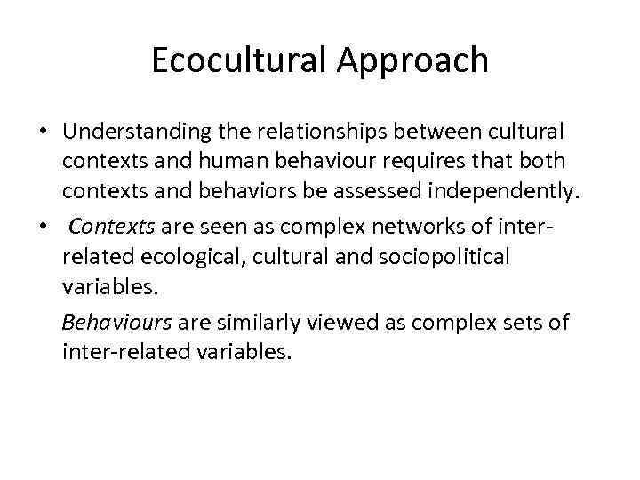 Ecocultural Approach • Understanding the relationships between cultural contexts and human behaviour requires that