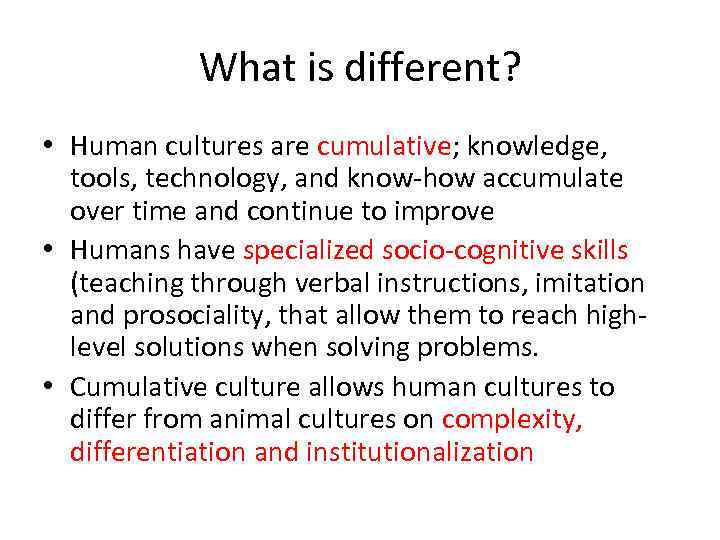 What is different? • Human cultures are cumulative; knowledge, tools, technology, and know-how accumulate