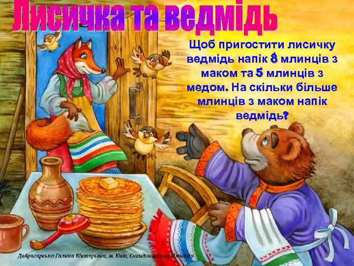 Щоб пригостити лисичку ведмідь напік 8 млинців з маком та 5 млинців з медом.