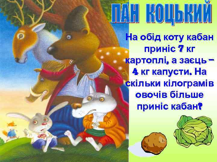 На обід коту кабан приніс 7 кг картоплі, а заєць – 4 кг капусти.