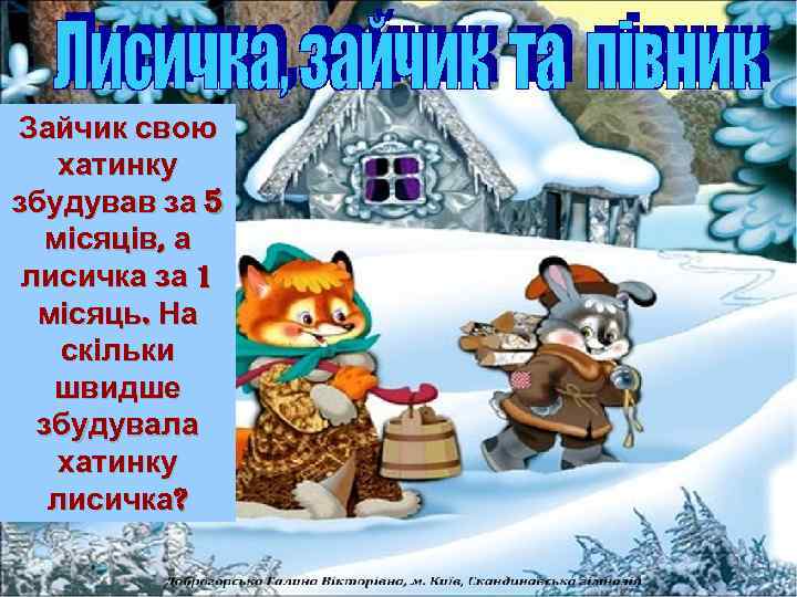 Зайчик свою хатинку збудував за 5 місяців, а лисичка за 1 місяць. На скільки