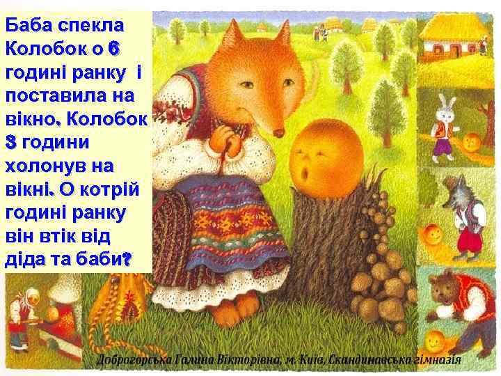 Баба спекла Колобок о 6 годині ранку і поставила на вікно. Колобок 3 години