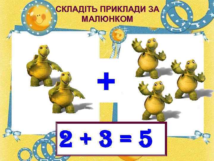 СКЛАДІТЬ ПРИКЛАДИ ЗА МАЛЮНКОМ + 2+3=5 