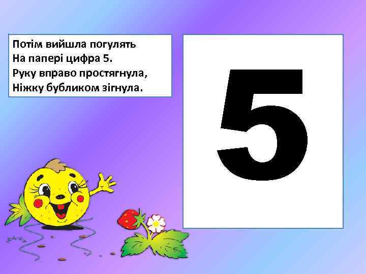 Потім вийшла погулять На папері цифра 5. Руку вправо простягнула, Ніжку бубликом зігнула. 5