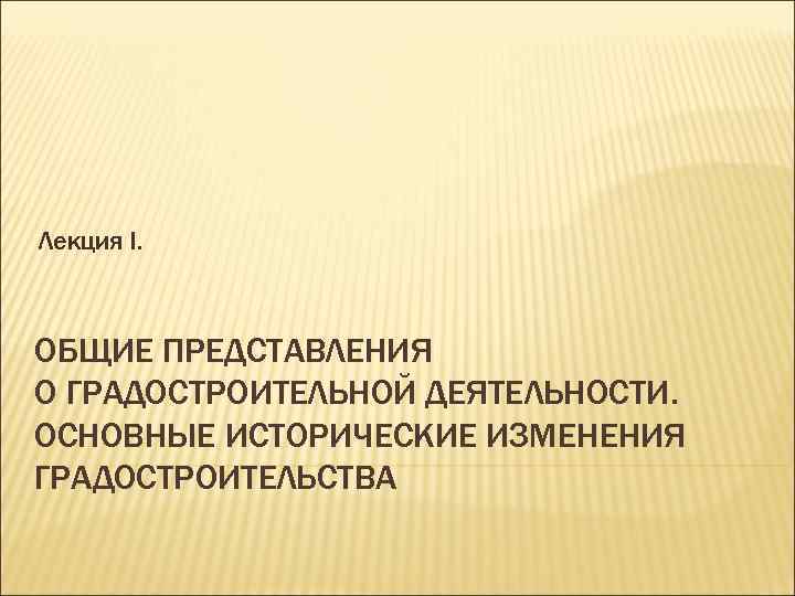 Лекция І. ОБЩИЕ ПРЕДСТАВЛЕНИЯ О ГРАДОСТРОИТЕЛЬНОЙ ДЕЯТЕЛЬНОСТИ. ОСНОВНЫЕ ИСТОРИЧЕСКИЕ ИЗМЕНЕНИЯ ГРАДОСТРОИТЕЛЬСТВА 