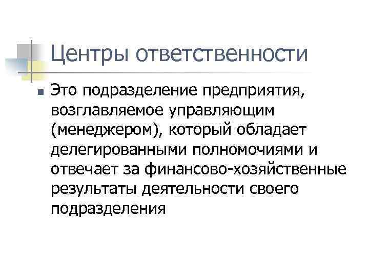 Центры ответственности n Это подразделение предприятия, возглавляемое управляющим (менеджером), который обладает делегированными полномочиями и