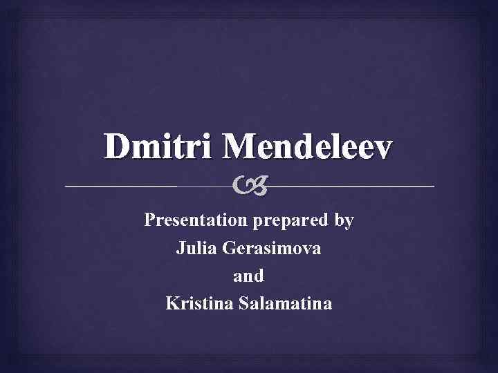 Dmitri Mendeleev Presentation prepared by Julia Gerasimova and Kristina Salamatina 