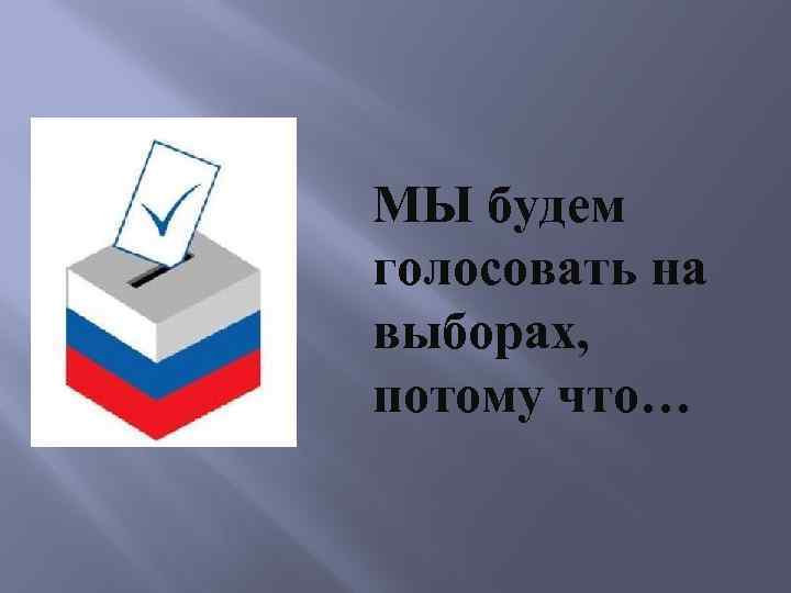 МЫ будем голосовать на выборах, потому что… 