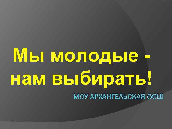 Мы молодые нам выбирать! МОУ АРХАНГЕЛЬСКАЯ ООШ 