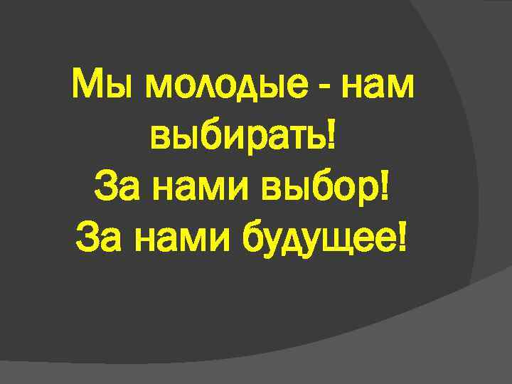 Мы молодые - нам выбирать! За нами выбор! За нами будущее! 