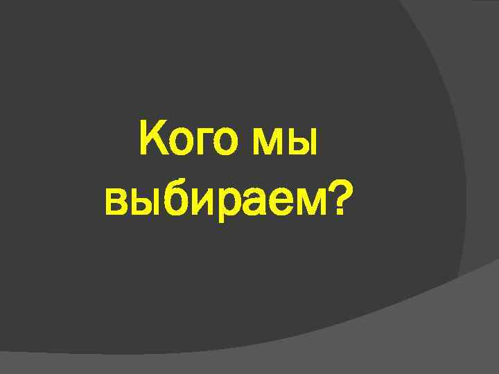 Кого мы выбираем? 