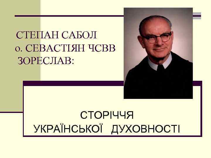 СТЕПАН САБОЛ о. СЕВАСТІЯН ЧСВВ ЗОРЕСЛАВ: СТОРІЧЧЯ УКРАЇНСЬКОЇ ДУХОВНОСТІ 