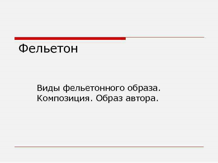 Фельетон Виды фельетонного образа. Композиция. Образ автора. 
