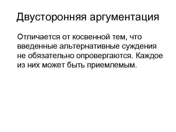 Двусторонняя аргументация Отличается от косвенной тем, что введенные альтернативные суждения не обязательно опровергаются. Каждое