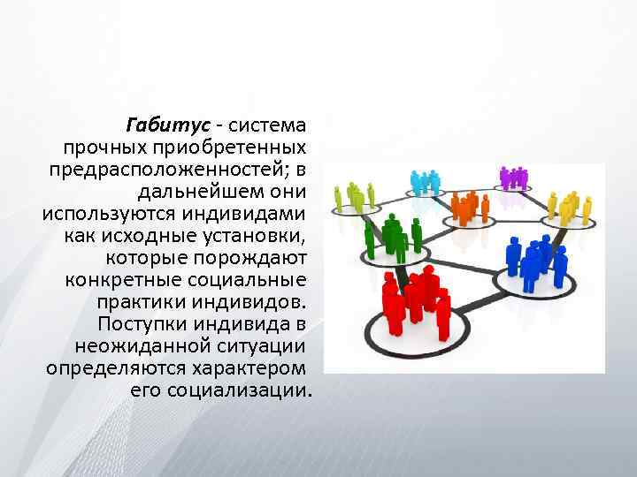 Габитус - система прочных приобретенных предрасположенностей; в дальнейшем они используются индивидами как исходные установки,